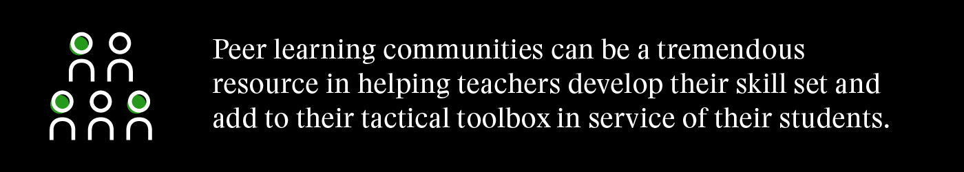 Peer learning communities can be a tremendous resource in helping teachers develop their skill set and add to their tactical toolbox in service of their students.