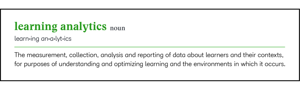 learning analytics

the measurement, collection, analysis and reporting of data about learners and their contexts for the purposes of understanding and optimizing learning and the environments in which it occurs